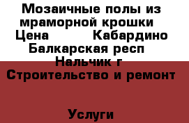 Мозаичные полы из мраморной крошки › Цена ­ 600 - Кабардино-Балкарская респ., Нальчик г. Строительство и ремонт » Услуги   